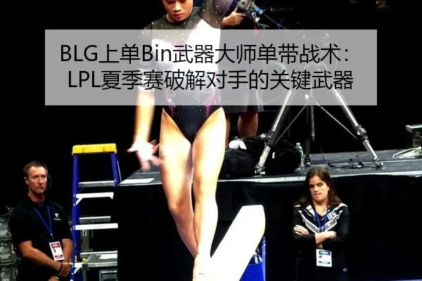 BLG上单Bin武器大师单带战术：LPL夏季赛破解对手的关键武器
