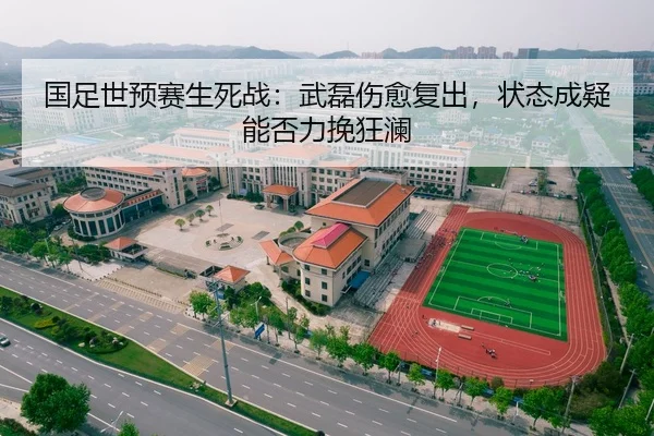 国足世预赛生死战：武磊伤愈复出，状态成疑能否力挽狂澜