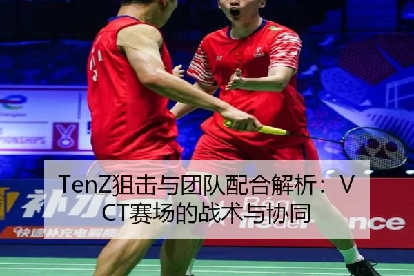 TenZ狙击与团队配合解析：VCT赛场的战术与协同