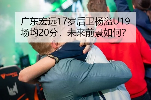 广东宏远17岁后卫杨溢U19场均20分，未来前景如何？