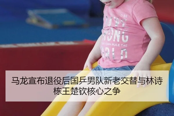 马龙宣布退役后国乒男队新老交替与林诗栋王楚钦核心之争