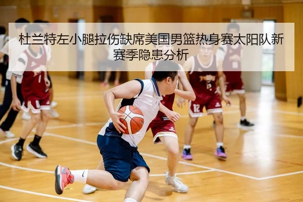 杜兰特左小腿拉伤缺席美国男篮热身赛太阳队新赛季隐患分析